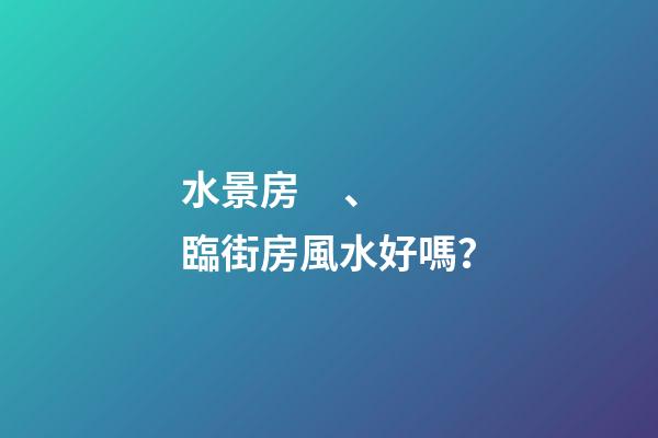 水景房、臨街房風水好嗎？